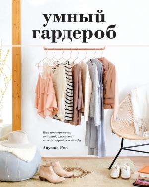 Обложка книги «Умный гардероб. Как подчеркнуть индивидуальность, наведя порядок в шкафу» — Анушка Риз