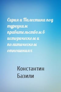 Сирия и Палестина под турецким правительством в историческом и политическом отношениях