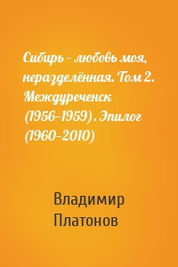 Сибирь – любовь моя, неразделённая. Том 2. Междуреченск (1956—1959). Эпилог (1960—2010)