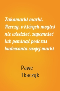 Zakamarki marki. Rzeczy, o których mogłeś nie wiedzieć, zapomnieć lub pominąć podczas budowania swojej marki