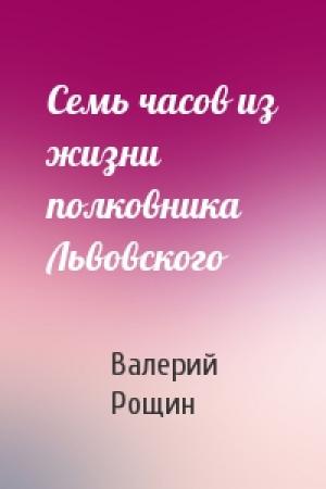 Обложка книги «Семь часов из жизни полковника Львовского» — Валерий Рощин