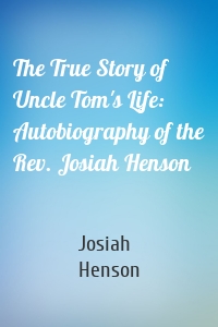 The True Story of Uncle Tom's Life: Autobiography of the Rev. Josiah Henson