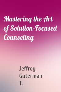 Mastering the Art of Solution-Focused Counseling