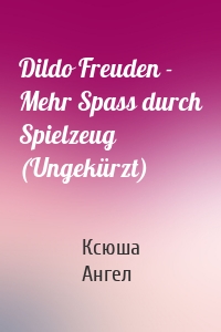 Dildo Freuden - Mehr Spass durch Spielzeug (Ungekürzt)