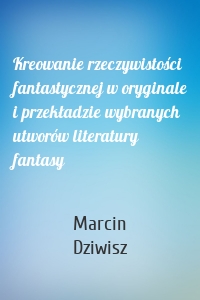 Kreowanie rzeczywistości fantastycznej w oryginale i przekładzie wybranych utworów literatury fantasy