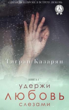 Обложка книги «Удержи любовь слезами» — Тигран Казарян