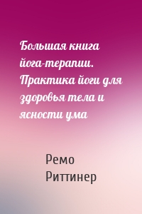 Большая книга йога-терапии. Практика йоги для здоровья тела и ясности ума