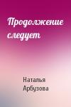 Наталья Арбузова - Продолжение следует