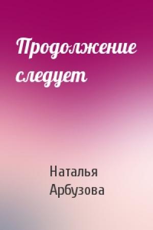 Обложка книги «Продолжение следует» — Наталья Арбузова