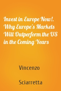 Invest in Europe Now!. Why Europe's Markets Will Outperform the US in the Coming Years
