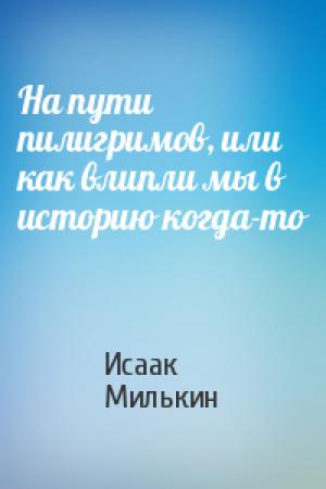 Обложка книги «На пути пилигримов, или как влипли мы в историю когда-то» — Исаак Милькин