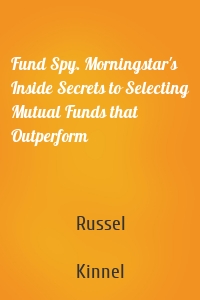 Fund Spy. Morningstar's Inside Secrets to Selecting Mutual Funds that Outperform