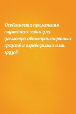 Обложка книги «Особенности применения служебных собак для досмотра автотранспортных средств и перевозимых ими грузов»