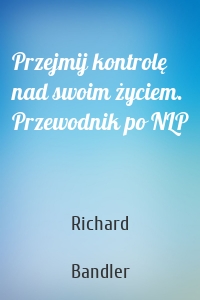 Przejmij kontrolę nad swoim życiem. Przewodnik po NLP