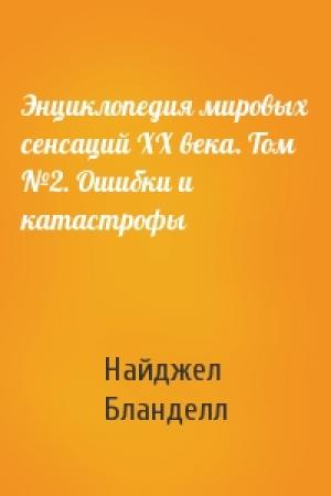 Обложка книги «Энциклопедия мировых сенсаций XX века. Том №2. Ошибки и катастрофы» — Найджел Бланделл
