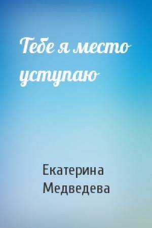 Обложка книги «Тебе я место уступаю» — Екатерина Медведева