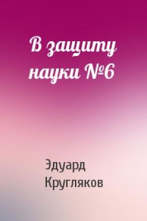 Обложка книги «В защиту науки №6» — Эдуард Павлович Кругляков