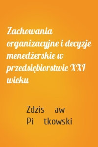 Zachowania organizacyjne i decyzje menedżerskie w przedsiębiorstwie XXI wieku