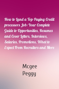 How to Land a Top-Paying Credit processors Job: Your Complete Guide to Opportunities, Resumes and Cover Letters, Interviews, Salaries, Promotions, What to Expect From Recruiters and More