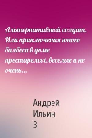 Обложка книги «Альтернативный солдат. Или приключения юного балбеса в доме престарелых, веселые и не очень...» — Андрей Ильин 3