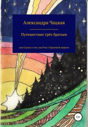 Обложка книги «Путешествие трёх братьев, или Сказка о том, как Розу с Крапивой мирили» — Александра Чацкая