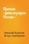Николай Асмолов, Игорь Серебряков - Проект «утилизация России»