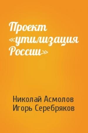 Обложка книги «Проект «утилизация России»» — Николай Асмолов, Игорь Серебряков