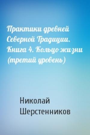 Обложка книги «Практики древней Северной Традиции. Книга 4. Кольцо жизни (третий уровень)» — Николай Шерстенников