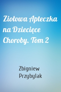 Ziołowa Apteczka na Dziecięce Choroby. Tom 2