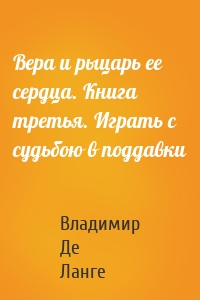 Вера и рыцарь ее сердца. Книга третья. Играть с судьбою в поддавки