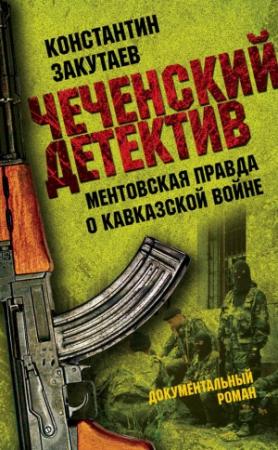 Обложка книги «Чеченский детектив. Ментовская правда о кавказской войне» — Константин Закутаев