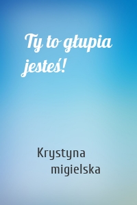 Ty to głupia jesteś!