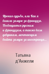 Ирония судьбы, или Как я вышла замуж за француза. Посвящается русским и французам, а также всем девушкам, мечтающим выйти замуж за иностранца…