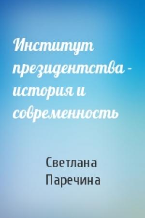 Обложка книги «Институт президентства - история и современность» — Светлана Геннадьевна Паречина