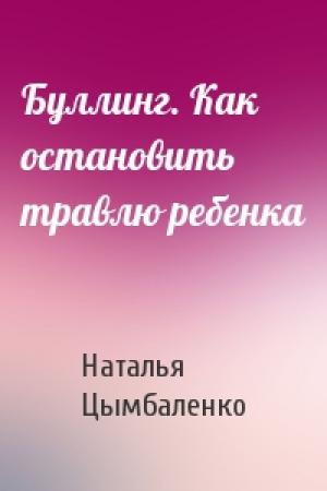 Обложка книги «Буллинг. Как остановить травлю ребенка» — Наталья Цымбаленко