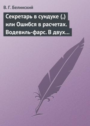 Обложка книги «Секретарь в сундуке (,) или Ошибся в расчетах. Водевиль-фарс. В двух действиях. М. Р… Три оригинальные водевиля… Сочинения Н. А. Коровкина» — Виссарион Белинский