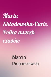 Maria Skłodowska-Curie. Polka wszech czasów