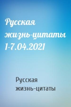 Обложка книги «Русская жизнь-цитаты 1-7.04.2021» — Русская жизнь-цитаты