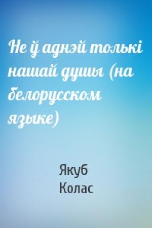 Обложка книги «Не ў аднэй толькi нашай душы (на белорусском языке)» — Якуб Колас