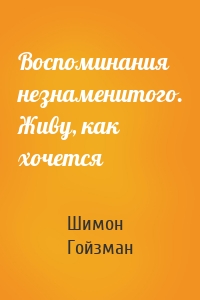 Воспоминания незнаменитого. Живу, как хочется