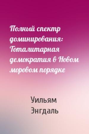 Обложка книги «Полный спектр доминирования: Тоталитарная демократия в Новом моровом порядке» — Уильям Энгдаль