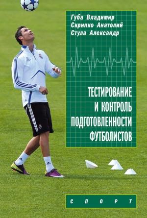 Обложка книги «Тестирование и контроль подготовленности футболистов» — Александр Стула, Владимир Губа, Анатолий Скрипко