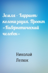 Земля – Харриот: колонизация. Проект «Кибернетический человек»