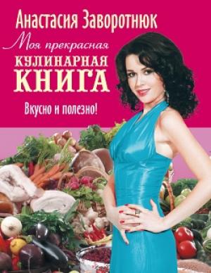 Обложка книги «Моя прекрасная кулинарная книга. Вкусно и полезно» — Анастасия Заворотнюк