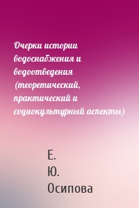 Очерки истории водоснабжения и водоотведения (теоретический, практический и социокультурный аспекты)