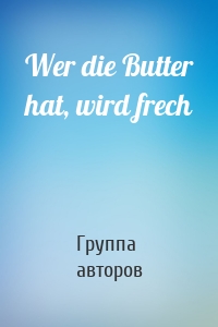 Wer die Butter hat, wird frech