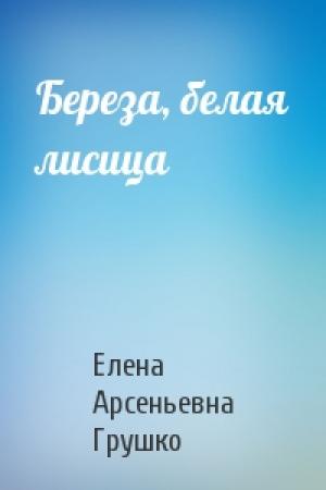 Обложка книги «Береза, белая лисица» — Елена Грушко