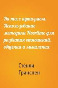 На ты с аутизмом. Использование методики Floortime для развития отношений, общения и мышления