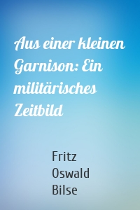 Aus einer kleinen Garnison: Ein militärisches Zeitbild