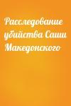  - Расследование убийства Саши Македонского